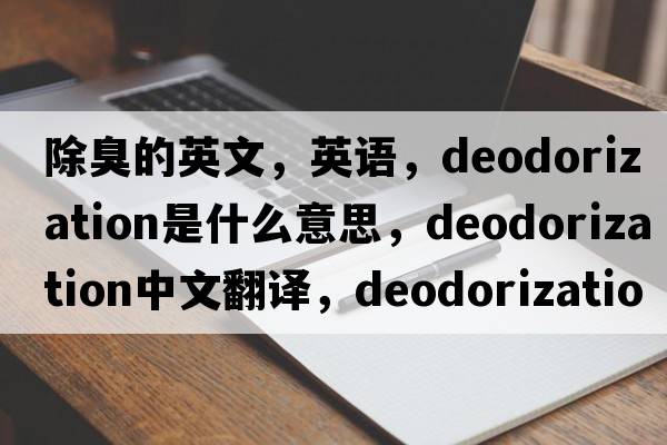 除臭的英文，英語，deodorization是什么意思，deodorization中文翻譯，deodorization怎么讀、發(fā)音、用法及例句