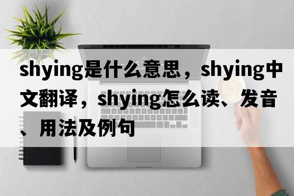 shying是什么意思，shying中文翻譯，shying怎么讀、發(fā)音、用法及例句