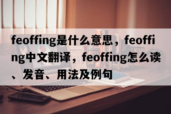 feoffing是什么意思，feoffing中文翻譯，feoffing怎么讀、發(fā)音、用法及例句