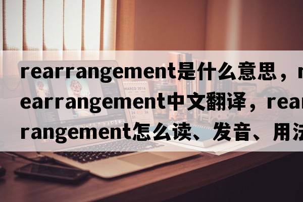 rearrangement是什么意思，rearrangement中文翻譯，rearrangement怎么讀、發(fā)音、用法及例句