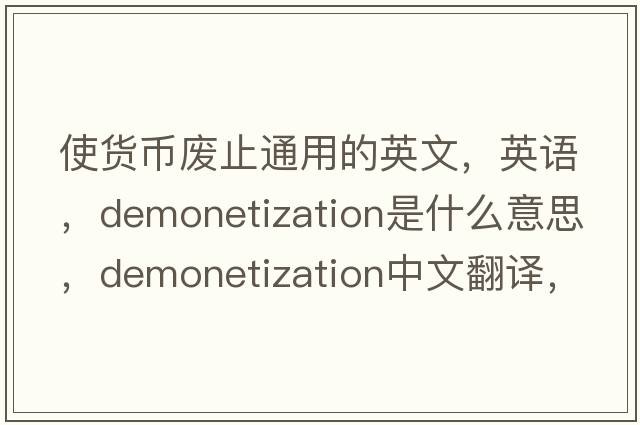 使貨幣廢止通用的英文，英語，demonetization是什么意思，demonetization中文翻譯，demonetization怎么讀、發(fā)音、用法及例句
