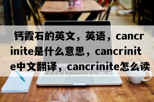  鈣霞石的英文，英語，cancrinite是什么意思，cancrinite中文翻譯，cancrinite怎么讀、發(fā)音、用法及例句