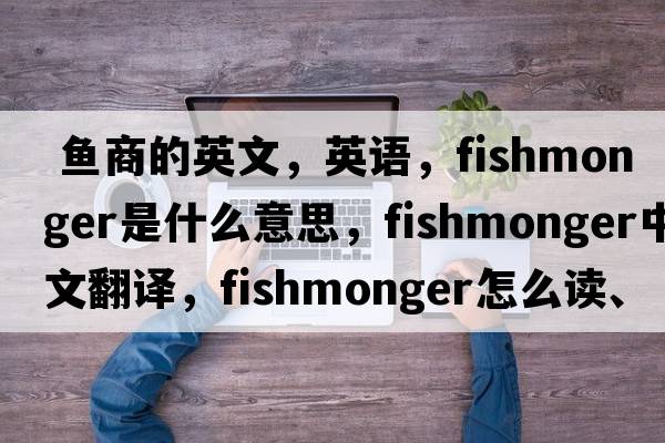  魚商的英文，英語，fishmonger是什么意思，fishmonger中文翻譯，fishmonger怎么讀、發(fā)音、用法及例句