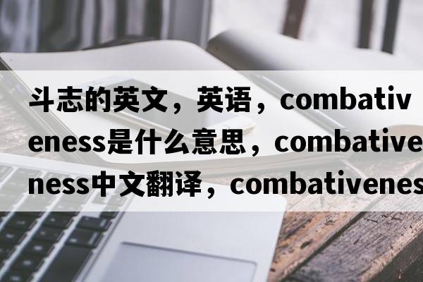 斗志的英文，英語，combativeness是什么意思，combativeness中文翻譯，combativeness怎么讀、發(fā)音、用法及例句