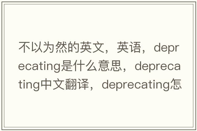 不以為然的英文，英語，deprecating是什么意思，deprecating中文翻譯，deprecating怎么讀、發(fā)音、用法及例句