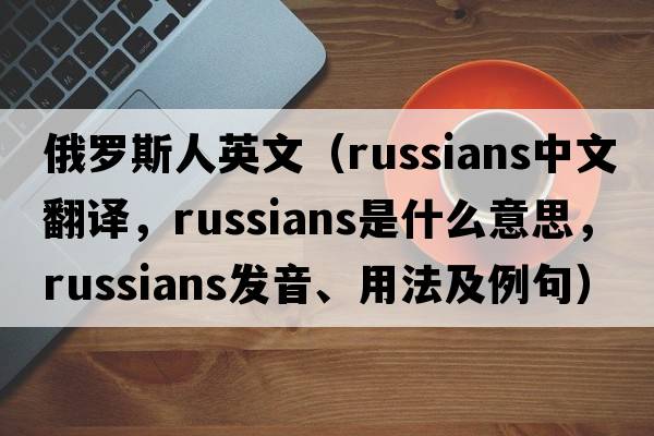 俄羅斯人英文（Russians中文翻譯，Russians是什么意思，Russians發(fā)音、用法及例句）
