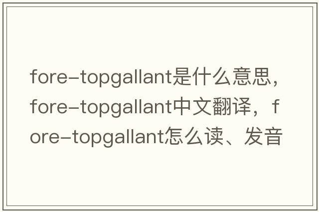 fore-topgallant是什么意思，fore-topgallant中文翻譯，fore-topgallant怎么讀、發(fā)音、用法及例句