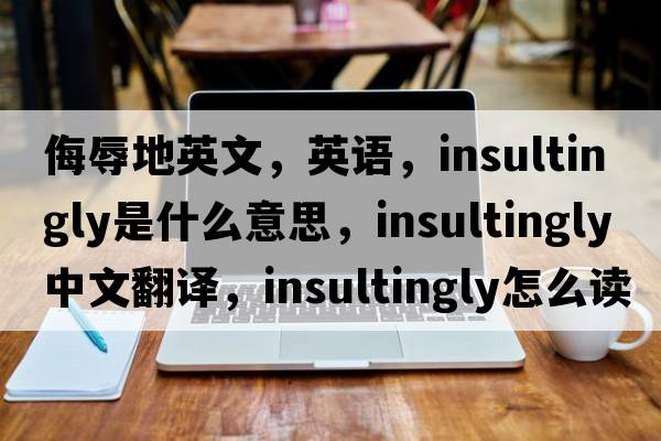 侮辱地英文，英語，insultingly是什么意思，insultingly中文翻譯，insultingly怎么讀、發(fā)音、用法及例句