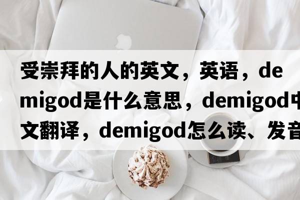 受崇拜的人的英文，英語，demigod是什么意思，demigod中文翻譯，demigod怎么讀、發(fā)音、用法及例句
