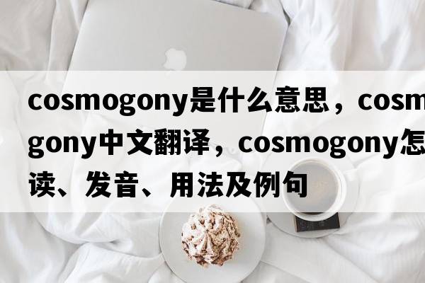 cosmogony是什么意思，cosmogony中文翻譯，cosmogony怎么讀、發(fā)音、用法及例句