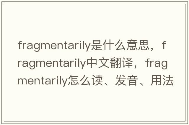 fragmentarily是什么意思，fragmentarily中文翻譯，fragmentarily怎么讀、發(fā)音、用法及例句