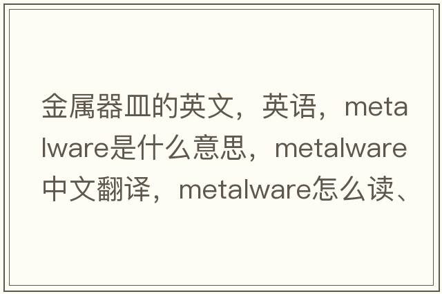 金屬器皿的英文，英語，metalware是什么意思，metalware中文翻譯，metalware怎么讀、發(fā)音、用法及例句