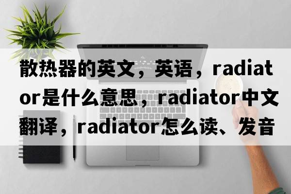 散熱器的英文，英語(yǔ)，radiator是什么意思，radiator中文翻譯，radiator怎么讀、發(fā)音、用法及例句