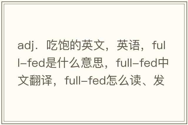 adj．吃飽的英文，英語，full-fed是什么意思，full-fed中文翻譯，full-fed怎么讀、發(fā)音、用法及例句