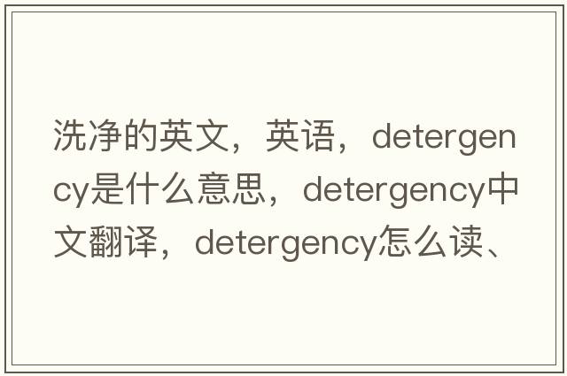 洗凈的英文，英語，detergency是什么意思，detergency中文翻譯，detergency怎么讀、發(fā)音、用法及例句