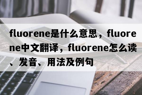 fluorene是什么意思，fluorene中文翻譯，fluorene怎么讀、發(fā)音、用法及例句