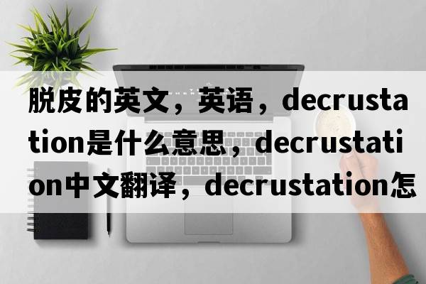 脫皮的英文，英語，decrustation是什么意思，decrustation中文翻譯，decrustation怎么讀、發(fā)音、用法及例句