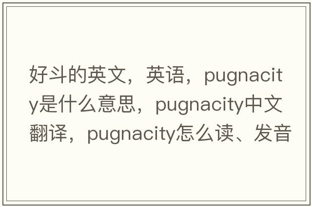 好斗的英文，英語，pugnacity是什么意思，pugnacity中文翻譯，pugnacity怎么讀、發(fā)音、用法及例句