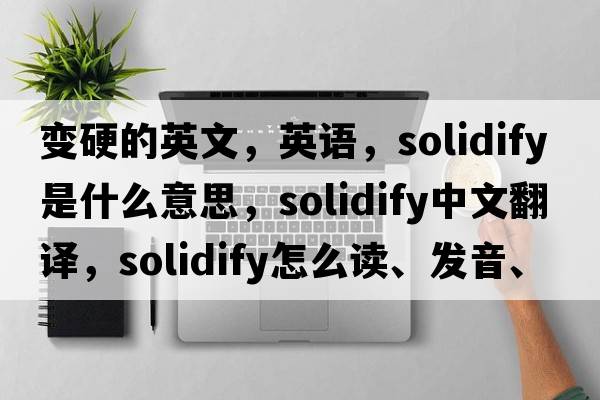 變硬的英文，英語，solidify是什么意思，solidify中文翻譯，solidify怎么讀、發(fā)音、用法及例句