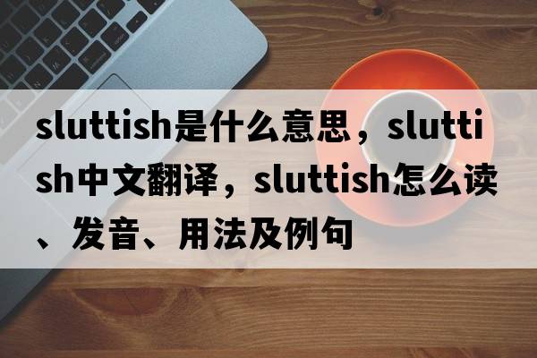 sluttish是什么意思，sluttish中文翻譯，sluttish怎么讀、發(fā)音、用法及例句