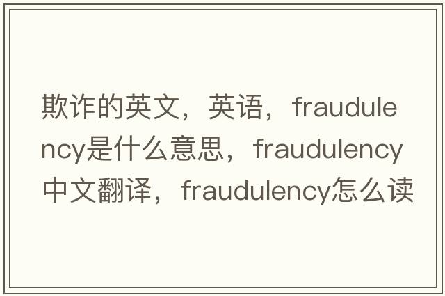 欺詐的英文，英語，fraudulency是什么意思，fraudulency中文翻譯，fraudulency怎么讀、發(fā)音、用法及例句
