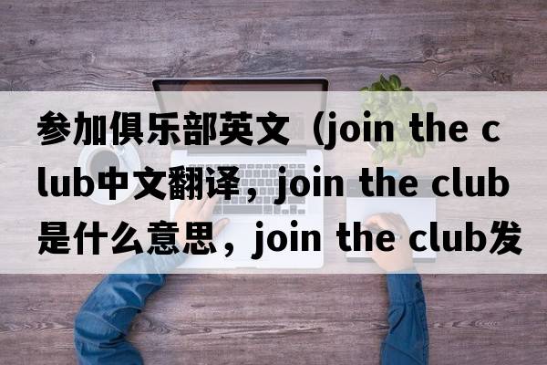 參加俱樂部英文（join the club中文翻譯，join the club是什么意思，join the club發(fā)音、用法及例句）