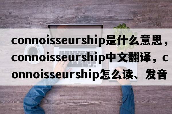 connoisseurship是什么意思，connoisseurship中文翻譯，connoisseurship怎么讀、發(fā)音、用法及例句
