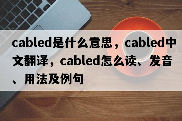 cabled是什么意思，cabled中文翻譯，cabled怎么讀、發(fā)音、用法及例句
