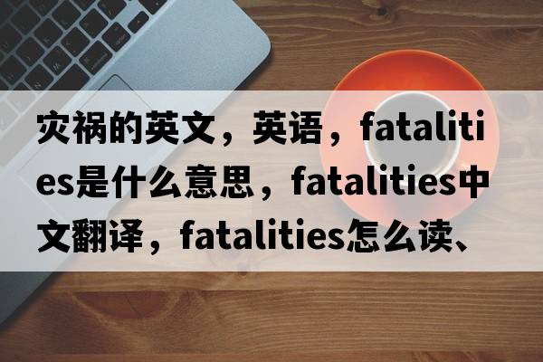 災(zāi)禍的英文，英語，fatalities是什么意思，fatalities中文翻譯，fatalities怎么讀、發(fā)音、用法及例句