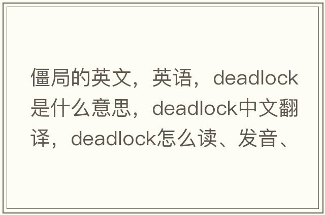 僵局的英文，英語(yǔ)，deadlock是什么意思，deadlock中文翻譯，deadlock怎么讀、發(fā)音、用法及例句
