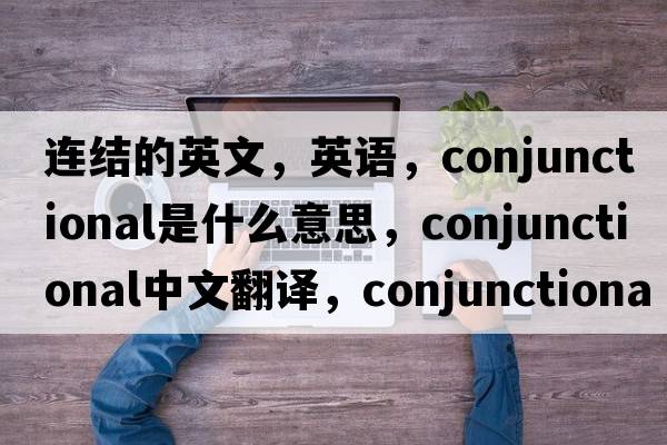 連結(jié)的英文，英語，conjunctional是什么意思，conjunctional中文翻譯，conjunctional怎么讀、發(fā)音、用法及例句