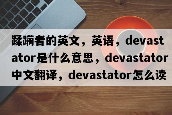 蹂躪者的英文，英語，devastator是什么意思，devastator中文翻譯，devastator怎么讀、發(fā)音、用法及例句