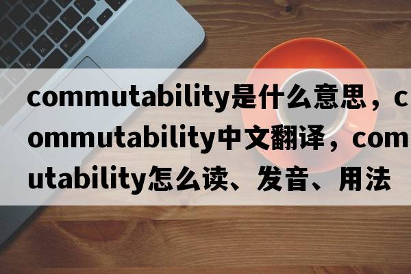 commutability是什么意思，commutability中文翻譯，commutability怎么讀、發(fā)音、用法及例句