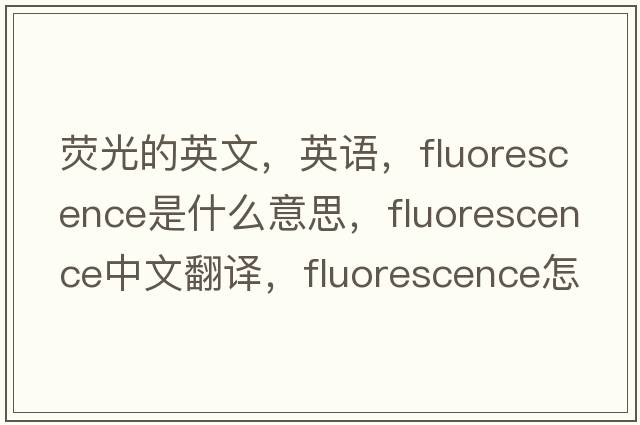 熒光的英文，英語，fluorescence是什么意思，fluorescence中文翻譯，fluorescence怎么讀、發(fā)音、用法及例句