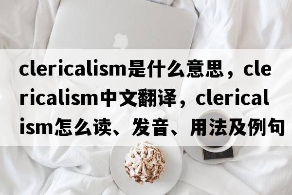 clericalism是什么意思，clericalism中文翻譯，clericalism怎么讀、發(fā)音、用法及例句