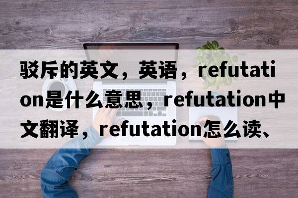 駁斥的英文，英語，refutation是什么意思，refutation中文翻譯，refutation怎么讀、發(fā)音、用法及例句