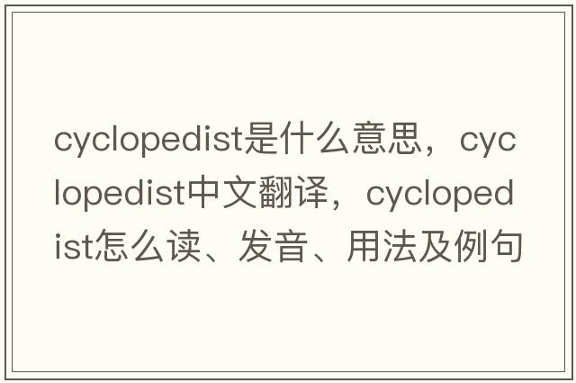 cyclopedist是什么意思，cyclopedist中文翻譯，cyclopedist怎么讀、發(fā)音、用法及例句