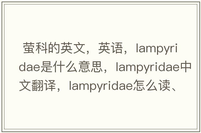  螢科的英文，英語，Lampyridae是什么意思，Lampyridae中文翻譯，Lampyridae怎么讀、發(fā)音、用法及例句