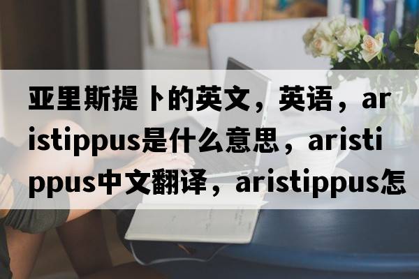 亞里斯提卜的英文，英語(yǔ)，Aristippus是什么意思，Aristippus中文翻譯，Aristippus怎么讀、發(fā)音、用法及例句