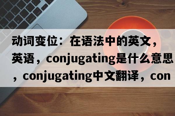 動(dòng)詞變位：在語(yǔ)法中的英文，英語(yǔ)，conjugating是什么意思，conjugating中文翻譯，conjugating怎么讀、發(fā)音、用法及例句