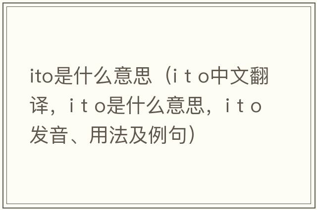 ito是什么意思（i t o中文翻譯，i t o是什么意思，i t o發(fā)音、用法及例句）