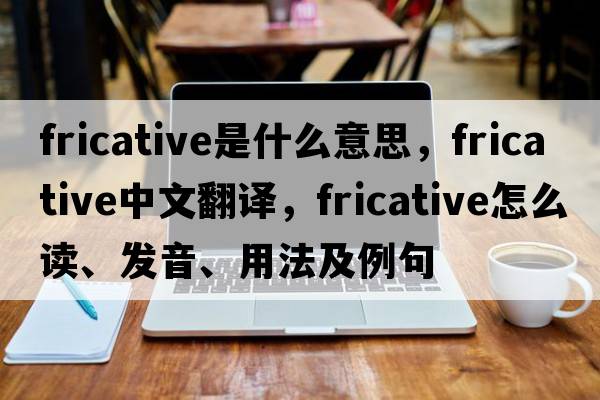 fricative是什么意思，fricative中文翻譯，fricative怎么讀、發(fā)音、用法及例句