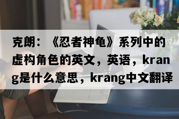 克朗：《忍者神龜》系列中的虛構(gòu)角色的英文，英語，Krang是什么意思，Krang中文翻譯，Krang怎么讀、發(fā)音、用法及例句