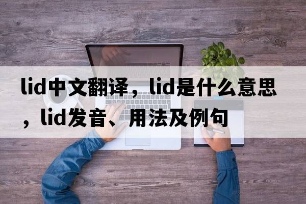 lid中文翻譯，lid是什么意思，lid發(fā)音、用法及例句
