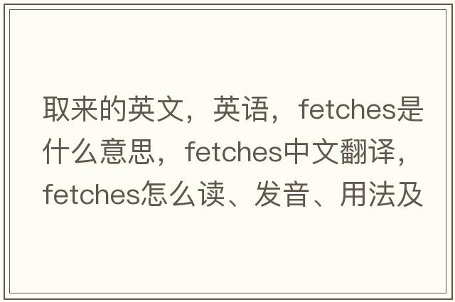 取來的英文，英語，fetches是什么意思，fetches中文翻譯，fetches怎么讀、發(fā)音、用法及例句