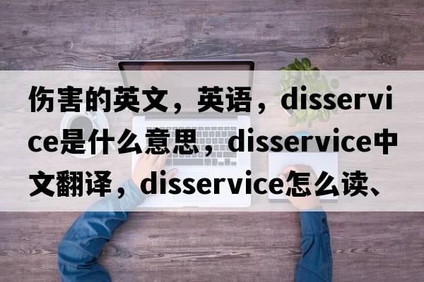 傷害的英文，英語(yǔ)，disservice是什么意思，disservice中文翻譯，disservice怎么讀、發(fā)音、用法及例句