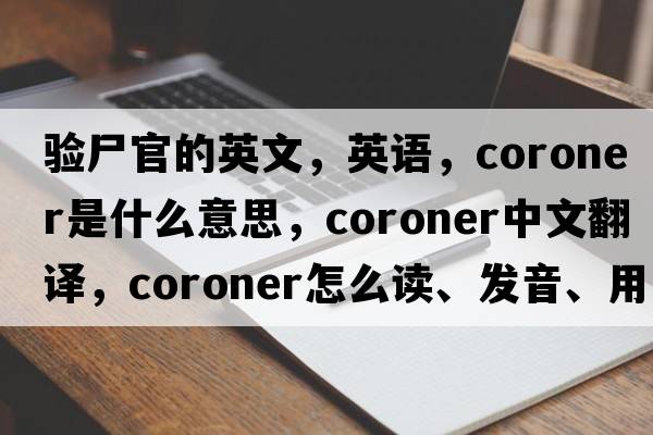 驗(yàn)尸官的英文，英語，coroner是什么意思，coroner中文翻譯，coroner怎么讀、發(fā)音、用法及例句