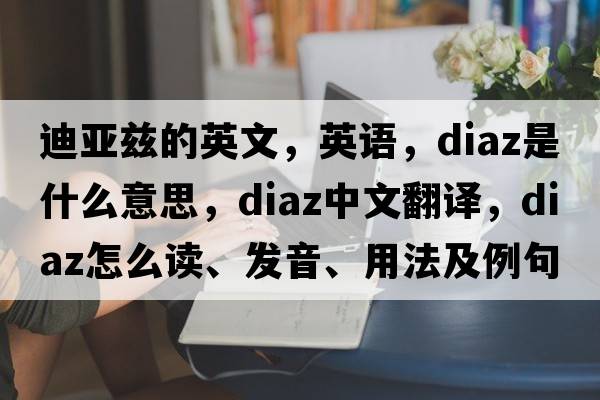 迪亞茲的英文，英語，DIAZ是什么意思，DIAZ中文翻譯，DIAZ怎么讀、發(fā)音、用法及例句