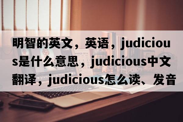 明智的英文，英語，judicious是什么意思，judicious中文翻譯，judicious怎么讀、發(fā)音、用法及例句