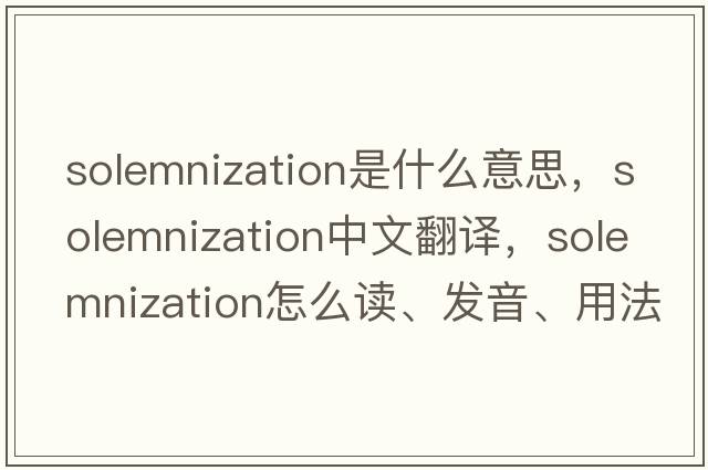 solemnization是什么意思，solemnization中文翻譯，solemnization怎么讀、發(fā)音、用法及例句
